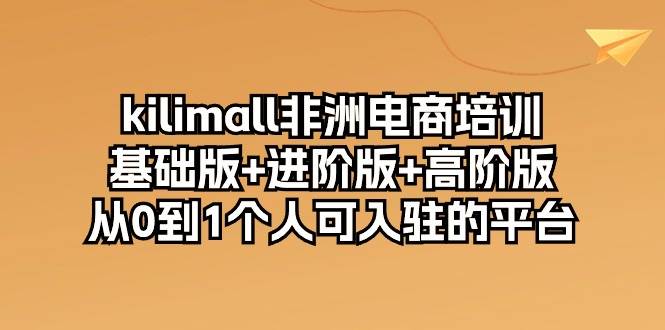 （10374期）kilimall非洲电商培训，基础版+进阶版+高阶版 从0-1个人可入驻的平台-12节-赛德副业库