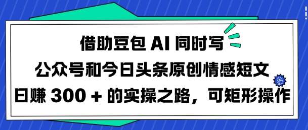 借助豆包AI同时写公众号和今日头条原创情感短文日入3张的实操之路，可矩形操作-赛德副业库