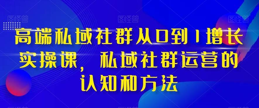 高端私域社群从0到1增长实战课，私域社群运营的认知和方法（37节课）-赛德副业库