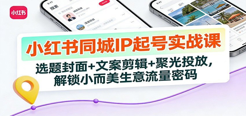 小红书同城IP起号实战课：选题封面+文案剪辑+聚光投放，解锁小而美生意流量密码-赛德副业库