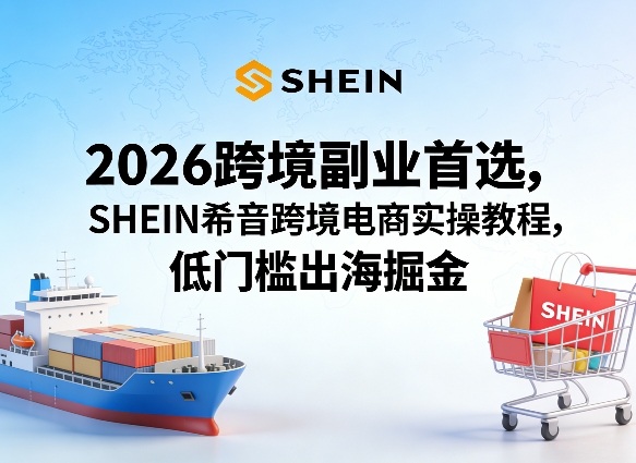 2026跨境副业首选，SHEIN希音跨境电商实操教程，低门槛出海掘金-赛德副业库