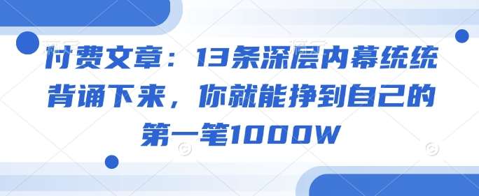 付费文章：13条深层内幕统统背诵下来，你就能挣到自己的第一笔1000W-赛德副业库