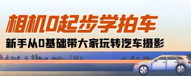 相机0起步学拍车：新手从0基础带大家玩转汽车摄影(18节课)-赛德副业库