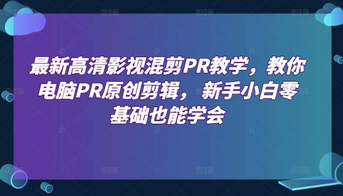 最新高清影视混剪PR教学，教你电脑PR原创剪辑， 新手小白零基础也能学会-赛德副业库