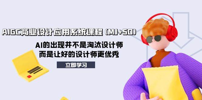 （8024期）AIGC商业设计应用系统课程(MJ+SD)，AI的出现并不是淘汰设计师，而是让好…-赛德副业库