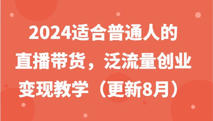 2024适合普通人的直播带货，泛流量创业变现教学（更新8月）-赛德副业库