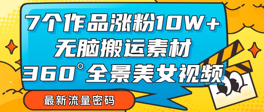 7个作品涨粉10W+，无脑搬运素材，全景美女视频爆款-赛德副业库