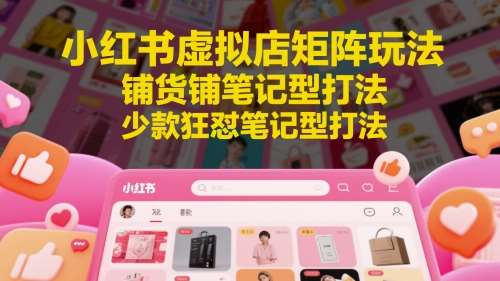 小红书虚拟店矩阵玩法，铺货铺笔记型打法，少款狂怼笔记型打法-赛德副业库