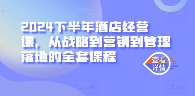 2024下半年酒店经营课,从战略到营销到管理落地的全套课程-赛德副业库