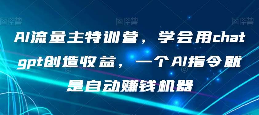 AI流量主特训营，学会用chatgpt创造收益，一个AI指令就是自动赚钱机器-赛德副业库