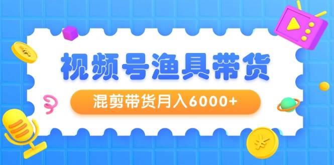 （9371期）视频号渔具带货，混剪带货月入6000+，起号剪辑选品带货-赛德副业库