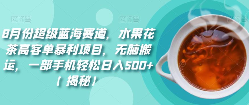 8月份超级蓝海赛道,水果花茶高客单暴利项目,无脑搬运,一部手机轻松日入500+【揭秘】-赛德副业库