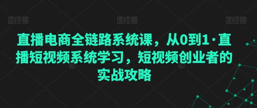 直播电商全链路系统课，从0到1·直播短视频系统学习，短视频创业者的实战攻略-赛德副业库