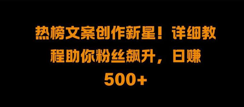 热榜文案创作新星!详细教程助你粉丝飙升，日入500+【揭秘】-赛德副业库