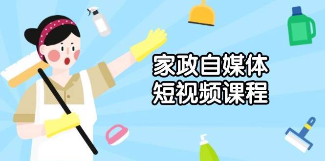 家政自媒体短视频课程：从内容到发布，解析拍摄与剪辑技巧，打造爆款视频-赛德副业库