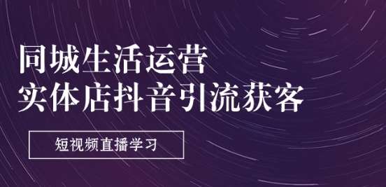 同城生活运营-实体店抖音引流获客：短视频直播学习(9节课)-赛德副业库