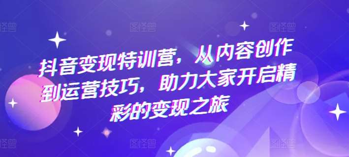 抖音变现特训营，从内容创作到运营技巧，助力大家开启精彩的变现之旅-赛德副业库
