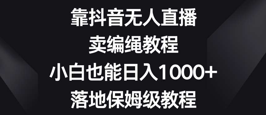 靠抖音无人直播，卖编绳教程，小白也能日入1000+，落地保姆级教程【揭秘】-赛德副业库