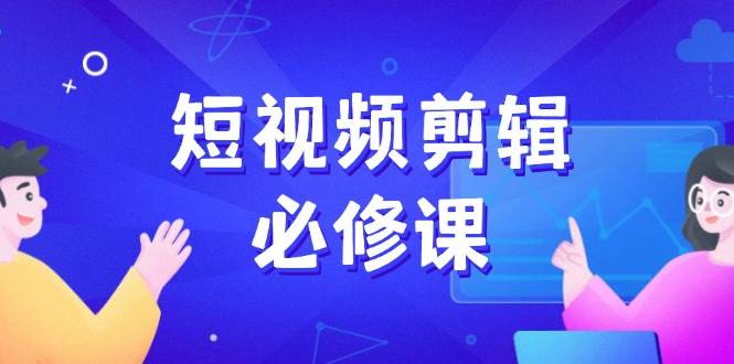 (14295期)短视频剪辑必修课,百万剪辑师成长秘籍,找素材、拆片、案例拆解-赛德副业库