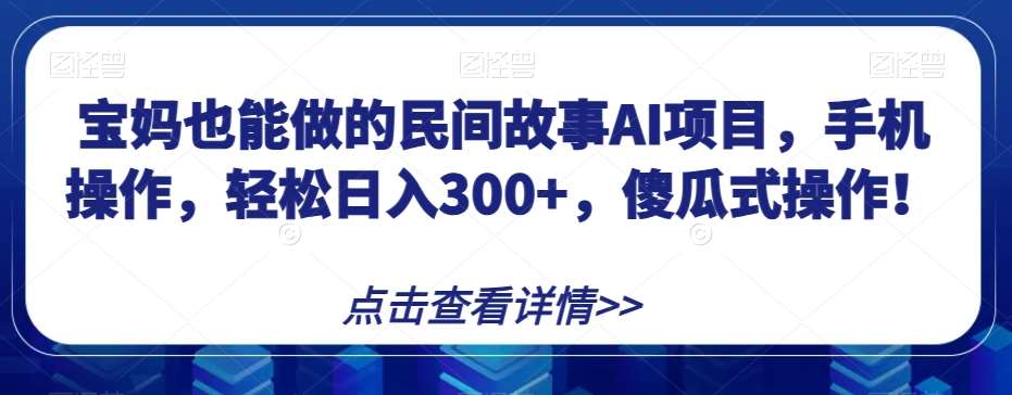 宝妈也能做的民间故事AI项目，手机操作，轻松日入300+，傻瓜式操作！【揭秘】-赛德副业库