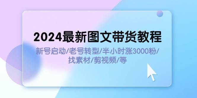 （11940期）2024最新图文带货教程：新号启动/老号转型/半小时涨3000粉/找素材/剪辑-赛德副业库
