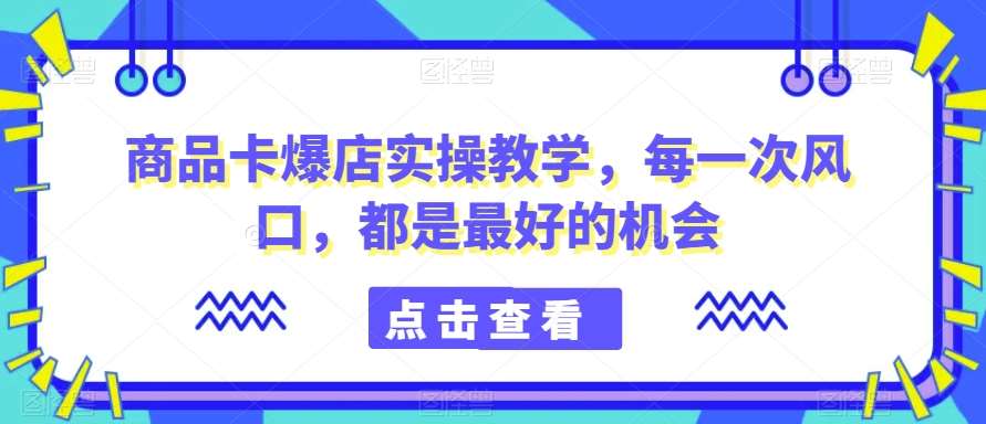 商品卡爆店实操教学，每一次风口，都是最好的机会-赛德副业库