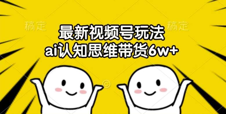 最新视频号玩法，ai认知思维带货6w+【揭秘】-赛德副业库