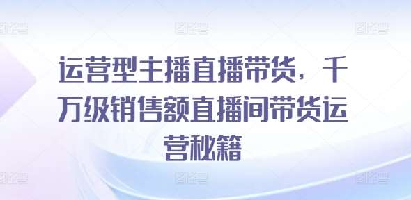 运营型主播直播带货，​千万级销售额直播间带货运营秘籍-赛德副业库