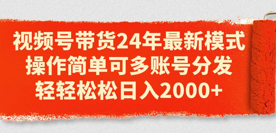 （11281期）视频号带货24年最新模式，操作简单可多账号分发，轻轻松松日入2000+-赛德副业库