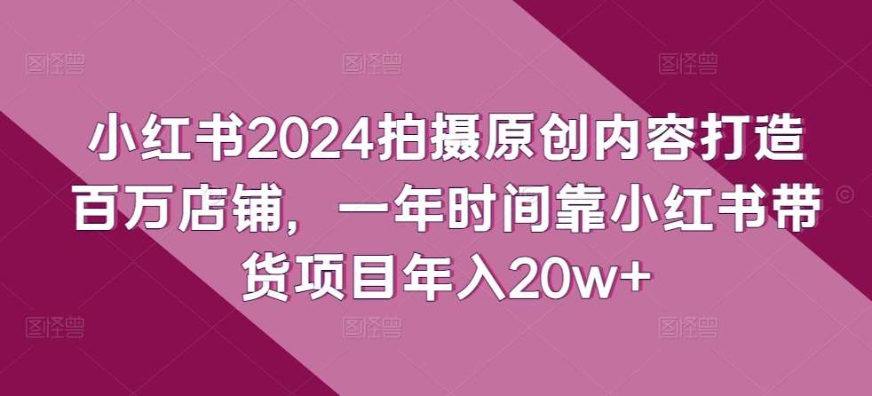 小红书2024拍摄原创内容打造百万店铺，一年时间靠小红书带货项目年入20w+-赛德副业库