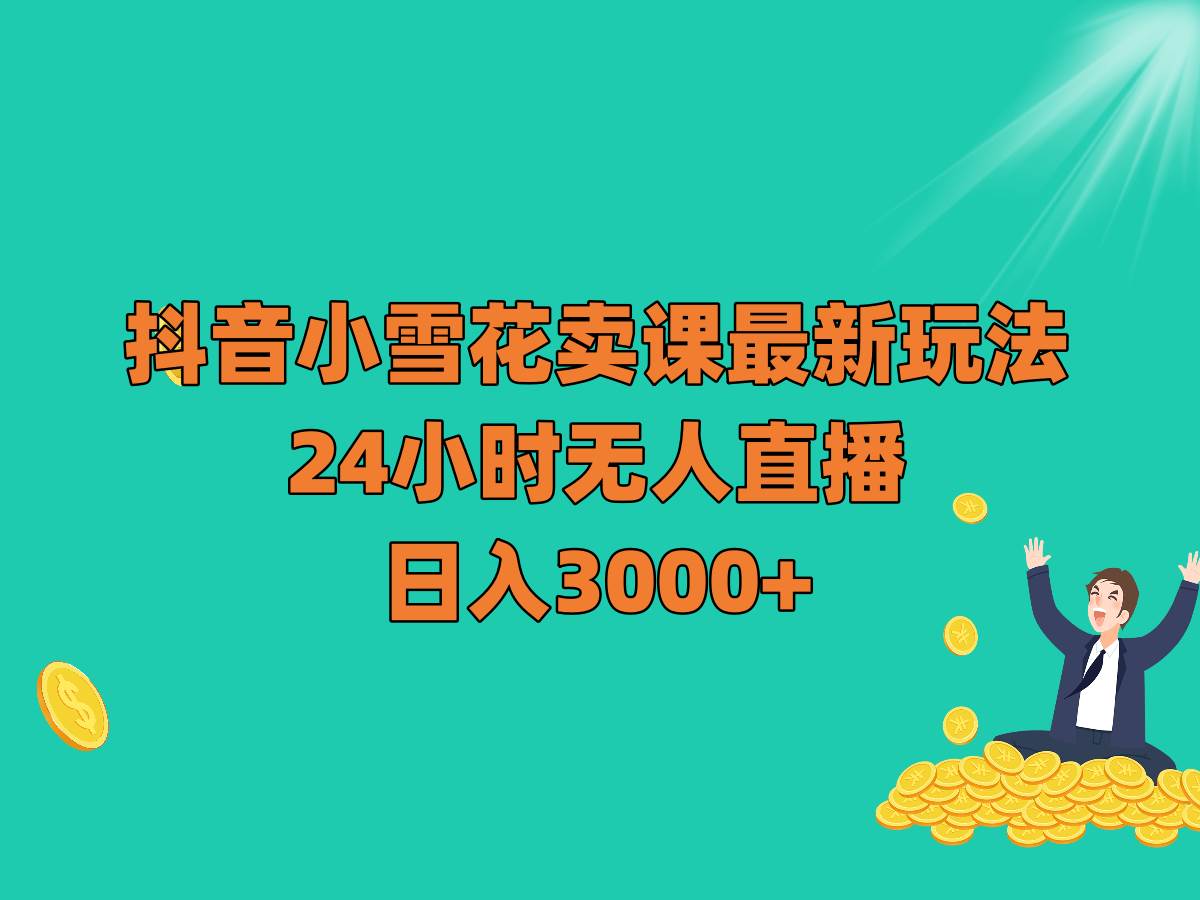 抖音小雪花卖课最新玩法，24小时无人直播，日入3000+-赛德副业库