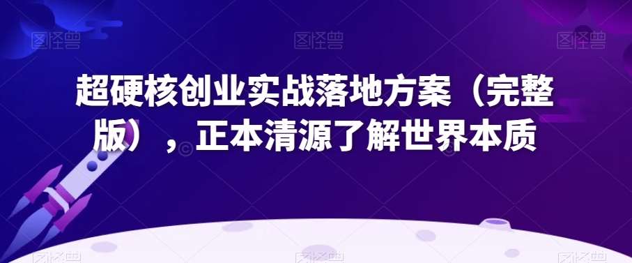 超硬核创业实战落地方案（完整版），正本清源了解世界本质-赛德副业库