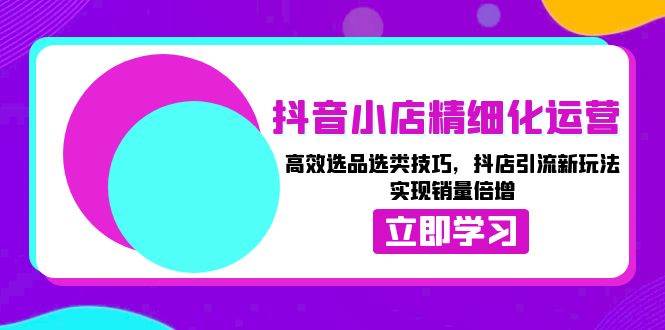 （13646期）抖音小店精细化运营：高效选品选类技巧，抖店引流新玩法，实现销量倍增-赛德副业库