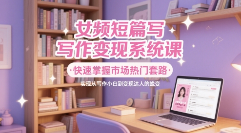 女频短篇写作变现系统课,快速掌握市场热门套路,实现从写作小白到变现达人的蜕变-赛德副业库