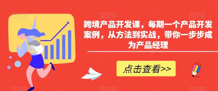 跨境产品开发课,每期一个产品开发案例,从方法到实战,带你一步步成为产品经理-赛德副业库