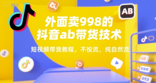外面卖998的抖音ab带货技术，短视频带货教程，不投流，纯自然流-赛德副业库