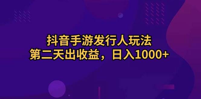（10411期）抖音手游发行人玩法，第二天出收益，日入1000+-赛德副业库
