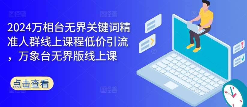 2024万相台无界关键词精准人群线上课程低价引流 ，万象台无界版线上课-赛德副业库