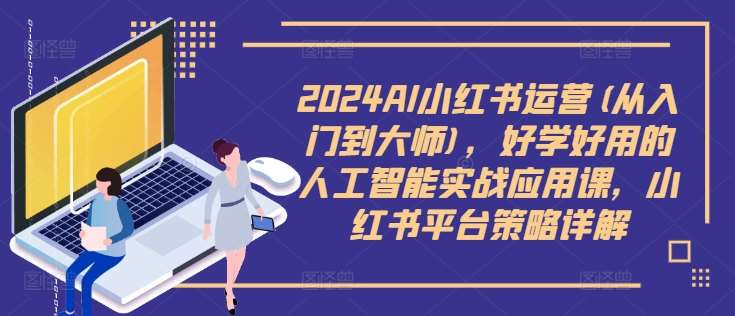 2024AI小红书运营(从入门到大师)，好学好用的人工智能实战应用课，小红书平台策略详解-赛德副业库