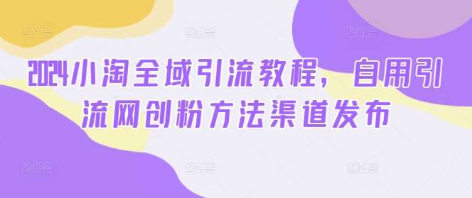 2024小淘全域引流教程，自用引流网创粉方法渠道发布-赛德副业库