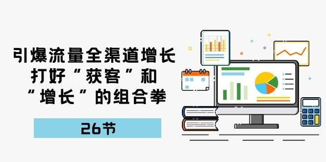 （10463期）引爆流量 全渠 道增长，打好“获客”和“增长”的组合拳-26节-赛德副业库