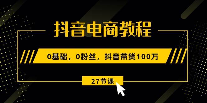 (10949期)抖音电商教程:0基础,0粉丝,抖音带货100万(27节视频课)-赛德副业库