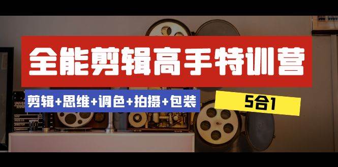 全能剪辑-高手特训营：剪辑+思维+调色+拍摄+包装（5合1）53节课-赛德副业库