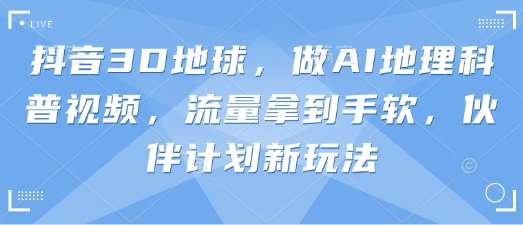 抖音3D地球，做AI地理科普视频，流量拿到手软，伙伴计划新玩法-赛德副业库