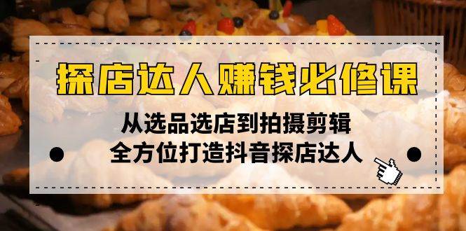 (13971期)探店达人赚钱必修课,从选品选店到拍摄剪辑,全方位打造抖音探店达人-赛德副业库