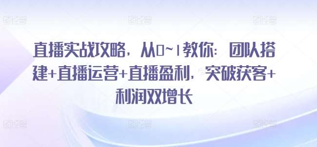 直播实战攻略，​从0~1教你：团队搭建+直播运营+直播盈利，突破获客+利润双增长-赛德副业库