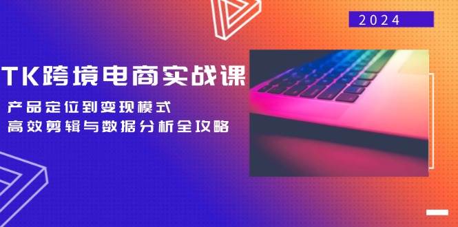 （12783期）TK跨境电商实战课：产品定位到变现模式，高效剪辑与数据分析全攻略-赛德副业库