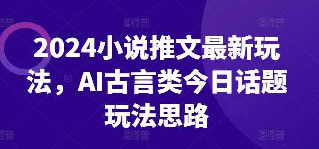 2024小说推文最新玩法，AI古言类今日话题玩法思路-赛德副业库