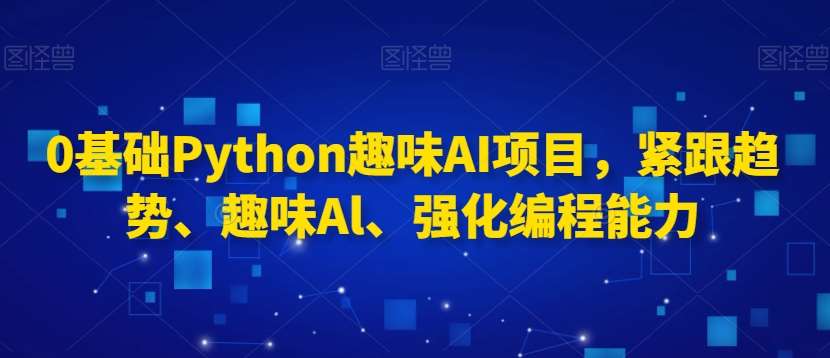 0基础Python趣味AI项目，紧跟趋势、趣味Al、强化编程能力-赛德副业库