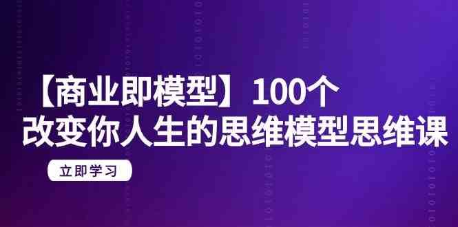 【商业即模型】100个改变你人生的思维模型思维课(20节课)-赛德副业库